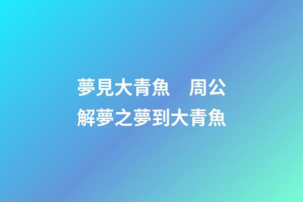 夢見大青魚　周公解夢之夢到大青魚